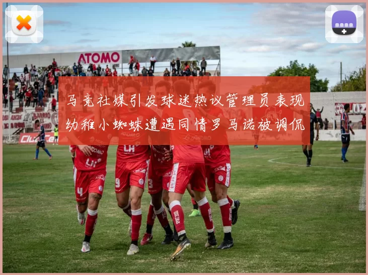 马竞社媒引发球迷热议管理员表现幼稚小蜘蛛遭遇同情罗马诺被调侃