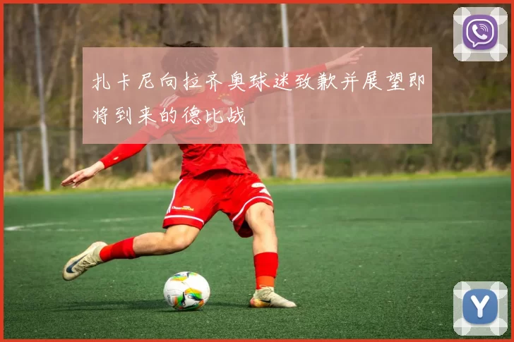 扎卡尼向拉齐奥球迷致歉并展望即将到来的德比战