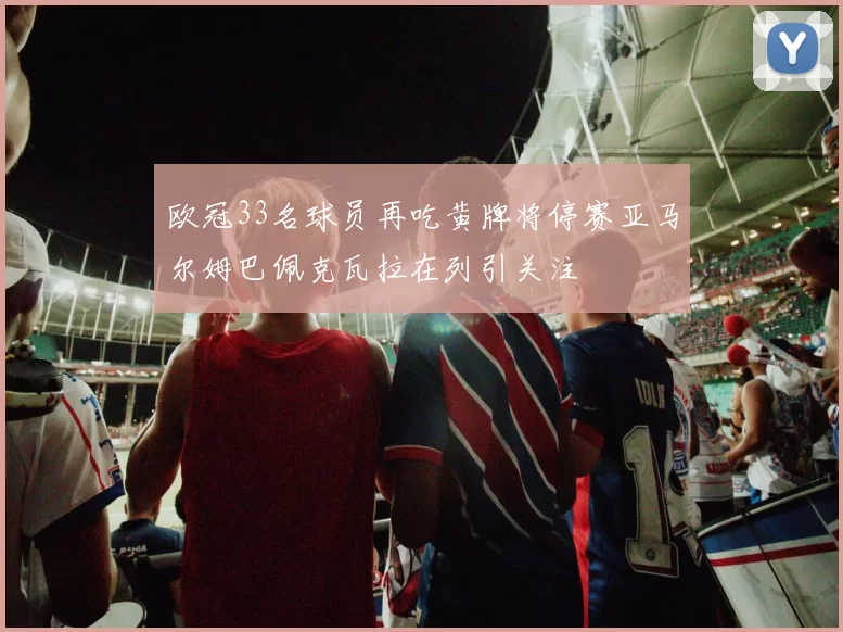 欧冠33名球员再吃黄牌将停赛亚马尔姆巴佩克瓦拉在列引关注