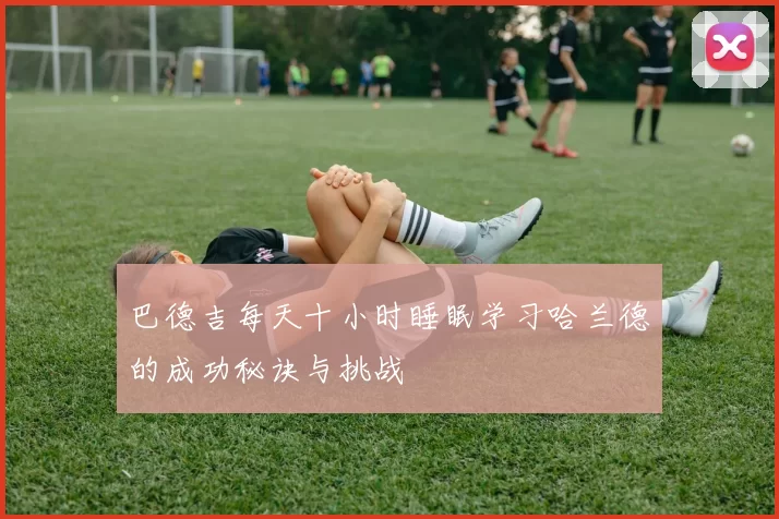 巴德吉每天十小时睡眠学习哈兰德的成功秘诀与挑战