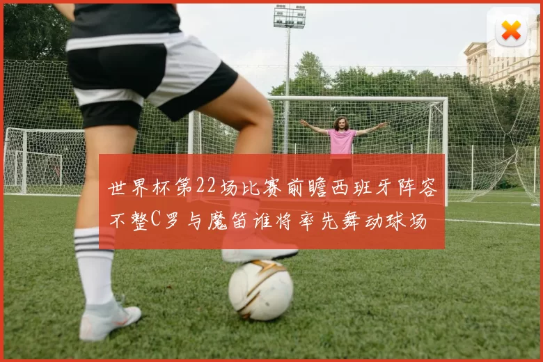 世界杯第22场比赛前瞻西班牙阵容不整C罗与魔笛谁将率先舞动球场