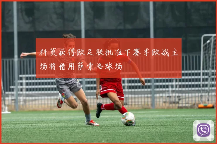 科莫获得欧足联批准下赛季欧战主场将借用萨索洛球场