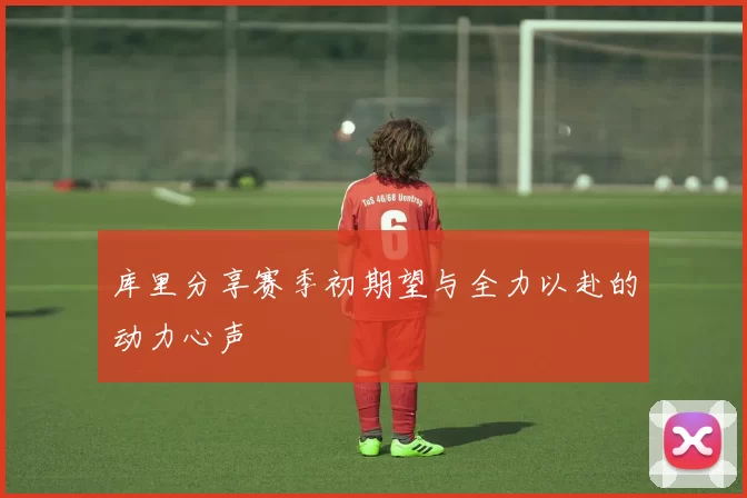 库里分享赛季初期望与全力以赴的动力心声