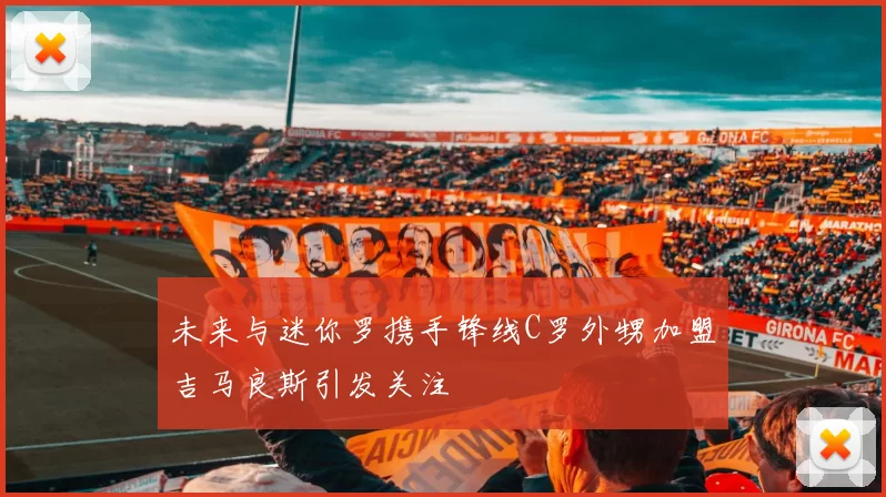未来与迷你罗携手锋线C罗外甥加盟吉马良斯引发关注