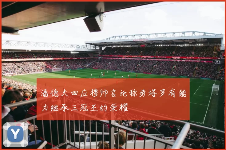 潘德夫回应穆帅言论称劳塔罗有能力继承三冠王的荣耀