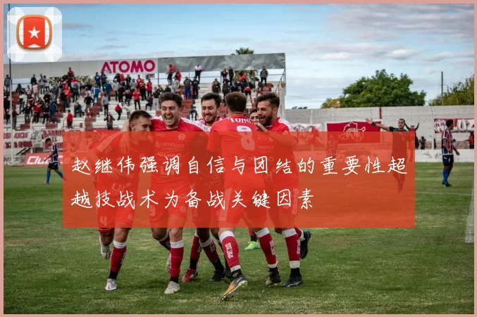 赵继伟强调自信与团结的重要性超越技战术为备战关键因素