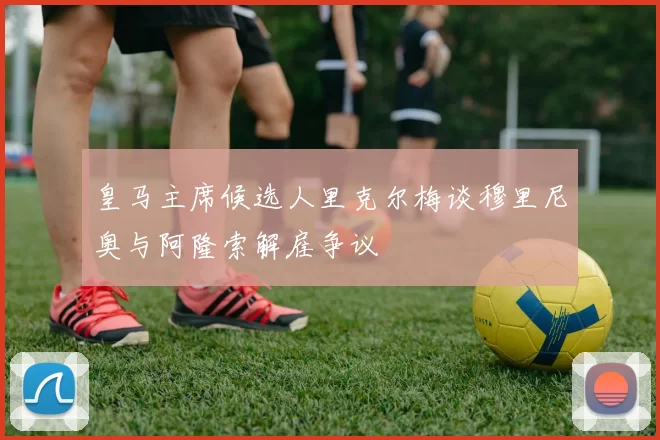 皇马主席候选人里克尔梅谈穆里尼奥与阿隆索解雇争议