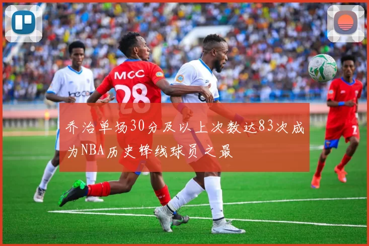 乔治单场30分及以上次数达83次成为NBA历史锋线球员之最