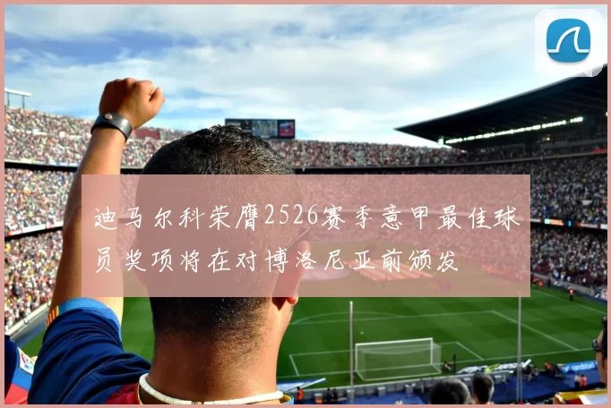 迪马尔科荣膺2526赛季意甲最佳球员奖项将在对博洛尼亚前颁发