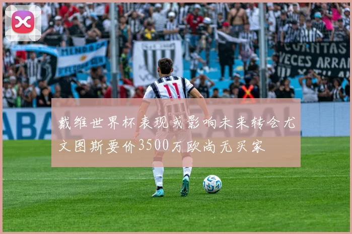 戴维世界杯表现或影响未来转会尤文图斯要价3500万欧尚无买家
