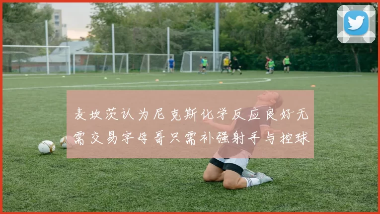 麦坎茨认为尼克斯化学反应良好无需交易字母哥只需补强射手与控球手
