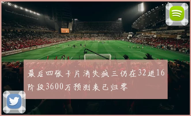 最后四张卡片消失疯三仍在32进16阶段3600万预测表已归零
