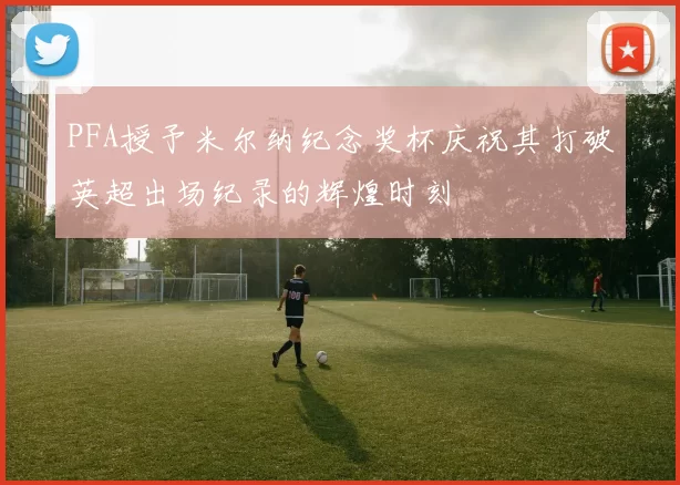 PFA授予米尔纳纪念奖杯庆祝其打破英超出场纪录的辉煌时刻