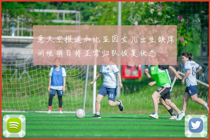 意天空报道加比亚因女儿出生缺席训练明日将正常归队恢复状态