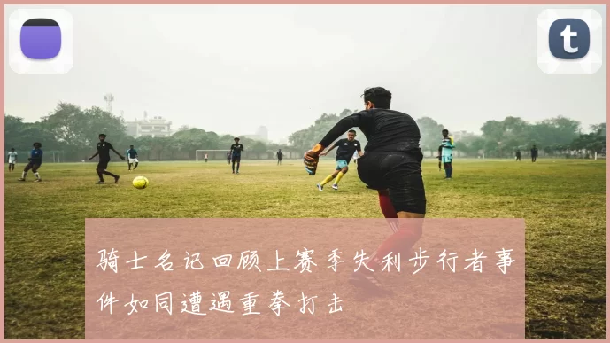 骑士名记回顾上赛季失利步行者事件如同遭遇重拳打击