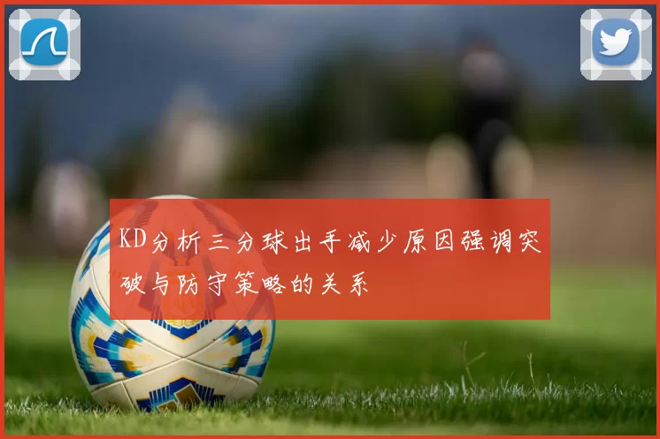 KD分析三分球出手减少原因强调突破与防守策略的关系