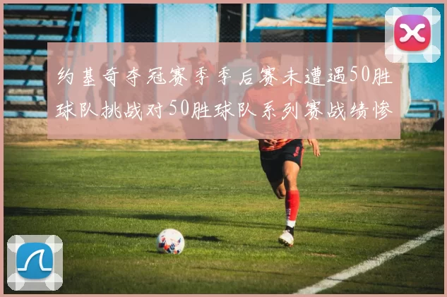 约基奇夺冠赛季季后赛未遭遇50胜球队挑战对50胜球队系列赛战绩惨淡