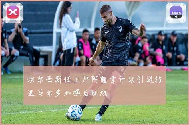 切尔西新任主帅阿隆索计划引进格里马尔多加强后防线