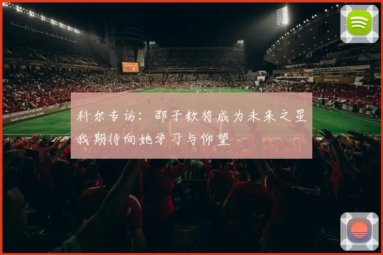 科尔专访：邵子钦将成为未来之星我期待向她学习与仰望
