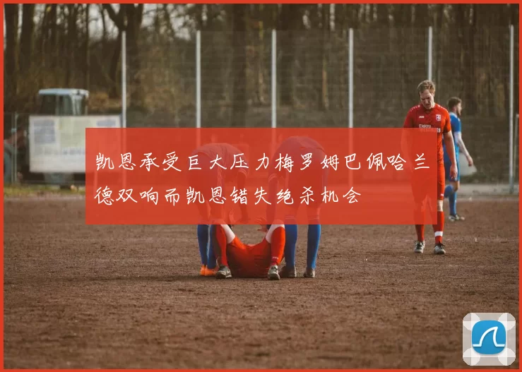 凯恩承受巨大压力梅罗姆巴佩哈兰德双响而凯恩错失绝杀机会