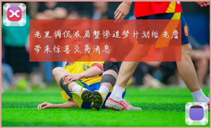 老里调侃浓眉整惨追梦计划给老詹带来惊喜交易消息